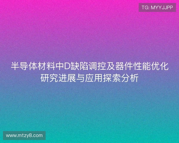 半导体材料中D缺陷调控及器件性能优化研究进展与应用探索分析